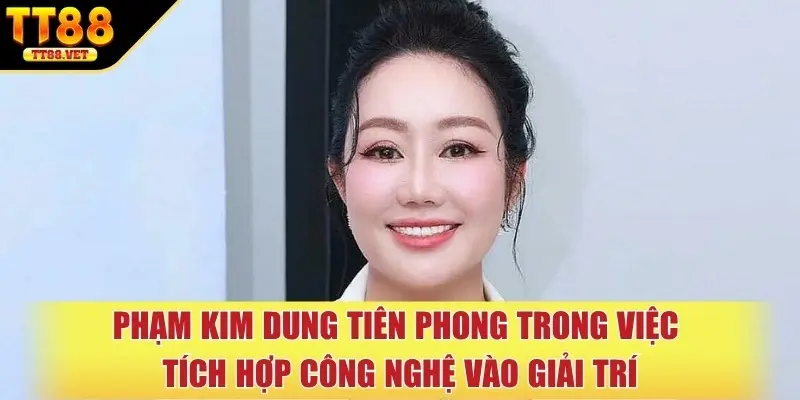 Phạm Kim Dung tiên phong trong việc tích hợp công nghệ vào giải trí