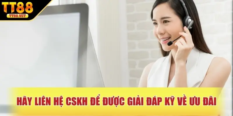 Hãy liên hệ CSKH để được giải đáp kỹ về ưu đãi